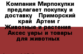 Компания Мирпокупки предлагает покупку и доставку - Приморский край, Артем г. Животные и растения » Аксесcуары и товары для животных   